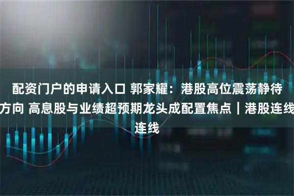 配资门户的申请入口 郭家耀：港股高位震荡静待方向 高息股与业绩超预期龙头成配置焦点｜港股连线