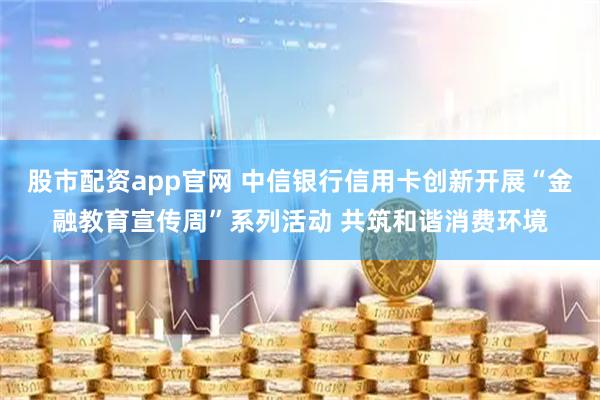 股市配资app官网 中信银行信用卡创新开展“金融教育宣传周”系列活动 共筑和谐消费环境