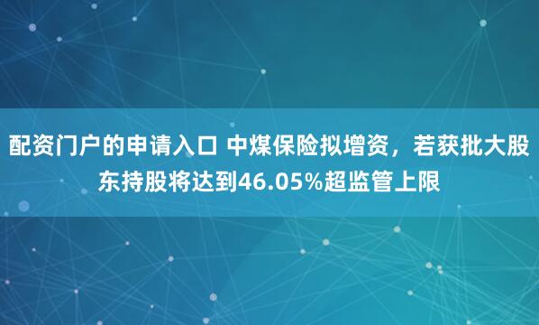 配资门户的申请入口 中煤保险拟增资，若获批大股东持股将达到46.05%超监管上限