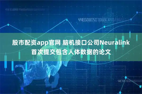 股市配资app官网 脑机接口公司Neuralink首次提交包含人体数据的论文
