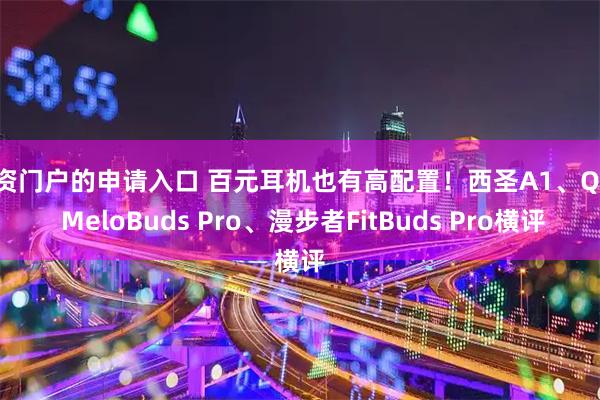 配资门户的申请入口 百元耳机也有高配置！西圣A1、QCY MeloBuds Pro、漫步者FitBuds Pro横评