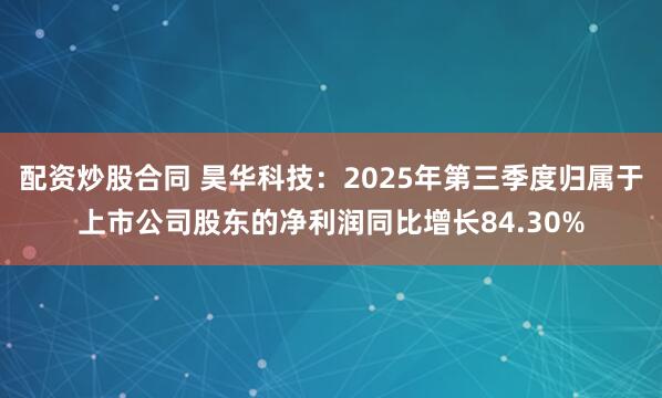 配资炒股合同 昊华科技：2025年第三季度归属于上市公司股东的净利润同比增长84.30%