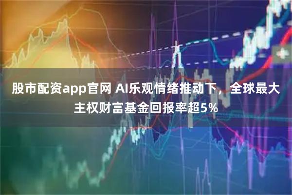 股市配资app官网 AI乐观情绪推动下，全球最大主权财富基金回报率超5%