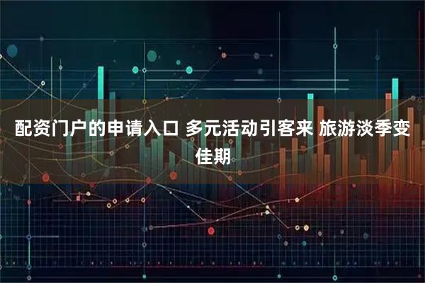 配资门户的申请入口 多元活动引客来 旅游淡季变佳期
