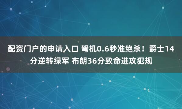 配资门户的申请入口 弩机0.6秒准绝杀！爵士14分逆转绿军 布朗36分致命进攻犯规
