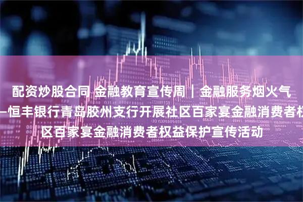 配资炒股合同 金融教育宣传周┃金融服务烟火气 权益保护暖人心—恒丰银行青岛胶州支行开展社区百家宴金融消费者权益保护宣传活动