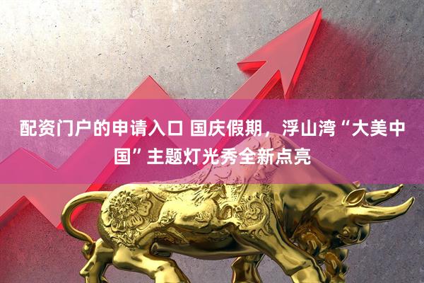 配资门户的申请入口 国庆假期，浮山湾“大美中国”主题灯光秀全新点亮