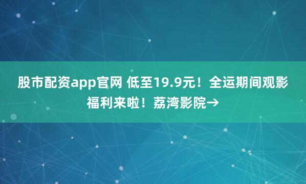 股市配资app官网 低至19.9元！全运期间观影福利来啦！荔湾影院→