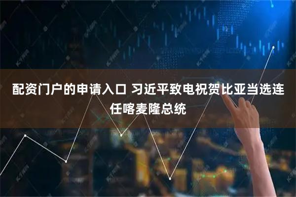 配资门户的申请入口 习近平致电祝贺比亚当选连任喀麦隆总统