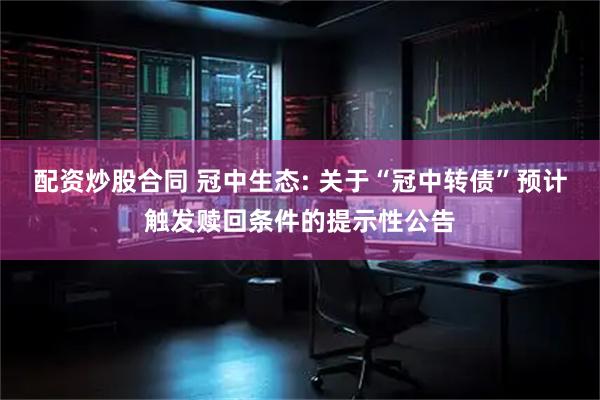 配资炒股合同 冠中生态: 关于“冠中转债”预计触发赎回条件的提示性公告
