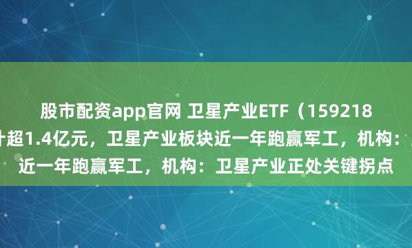 股市配资app官网 卫星产业ETF（159218）连续5日“吸金”累计超1.4亿元，卫星产业板块近一年跑赢军工，机构：卫星产业正处关键拐点