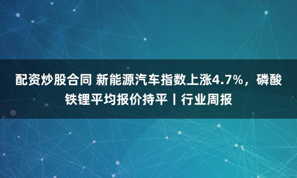 配资炒股合同 新能源汽车指数上涨4.7%，磷酸铁锂平均报价持平丨行业周报