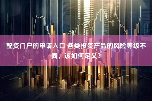 配资门户的申请入口 各类投资产品的风险等级不同，该如何定义？