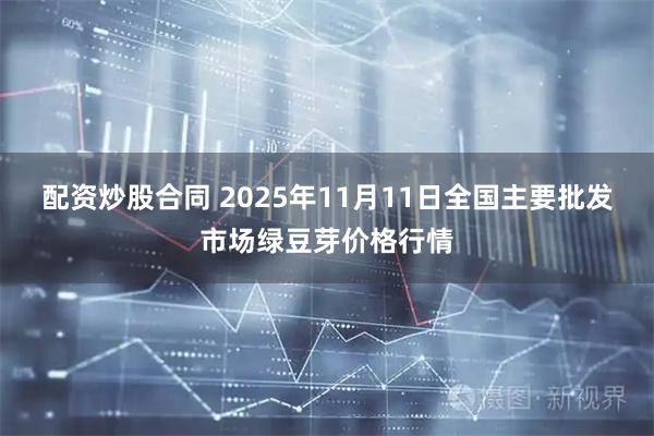 配资炒股合同 2025年11月11日全国主要批发市场绿豆芽价格行情