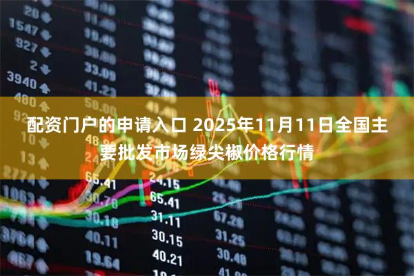 配资门户的申请入口 2025年11月11日全国主要批发市场绿尖椒价格行情