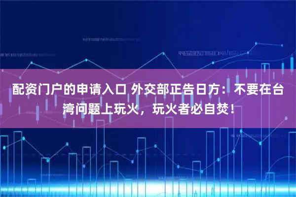 配资门户的申请入口 外交部正告日方：不要在台湾问题上玩火，玩火者必自焚！