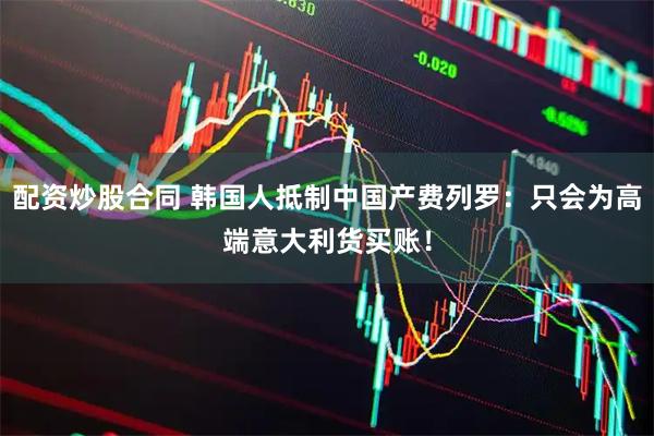 配资炒股合同 韩国人抵制中国产费列罗:只会为高端意大利货买账!