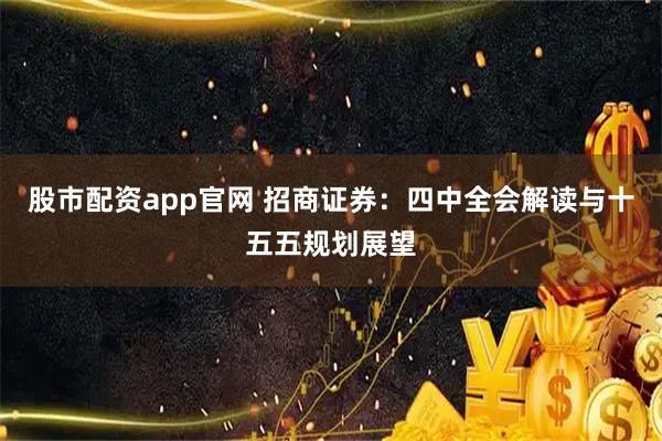 股市配资app官网 招商证券：四中全会解读与十五五规划展望