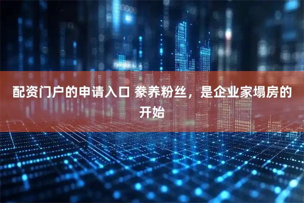 配资门户的申请入口 豢养粉丝，是企业家塌房的开始