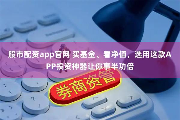 股市配资app官网 买基金、看净值，选用这款APP投资神器让你事半功倍