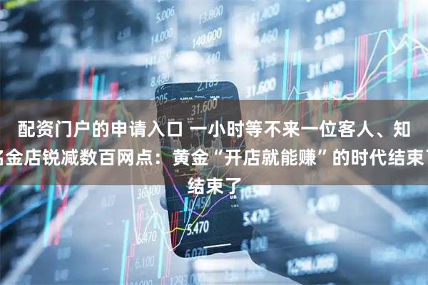 配资门户的申请入口 一小时等不来一位客人、知名金店锐减数百网点:黄金“开店就能赚”的时代结束了