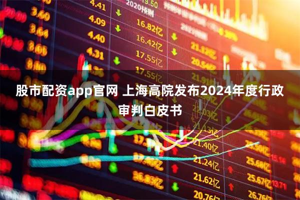 股市配资app官网 上海高院发布2024年度行政审判白皮书
