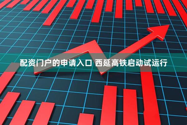 配资门户的申请入口 西延高铁启动试运行