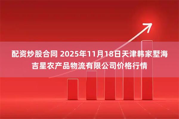 配资炒股合同 2025年11月18日天津韩家墅海吉星农产品物流有限公司价格行情