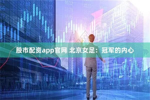 股市配资app官网 北京女足：冠军的内心