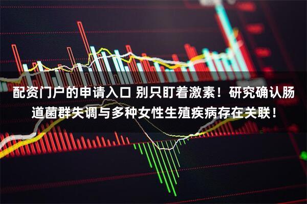 配资门户的申请入口 别只盯着激素！研究确认肠道菌群失调与多种女性生殖疾病存在关联！