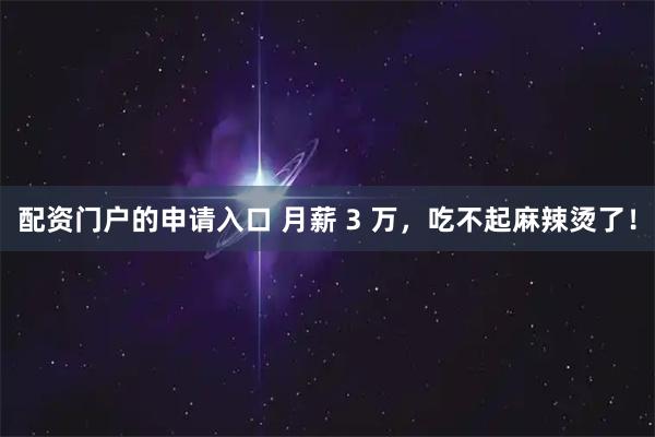 配资门户的申请入口 月薪 3 万,吃不起麻辣烫了!