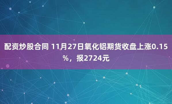 配资炒股合同 11月27日氧化铝期货收盘上涨0.15%,报2724元