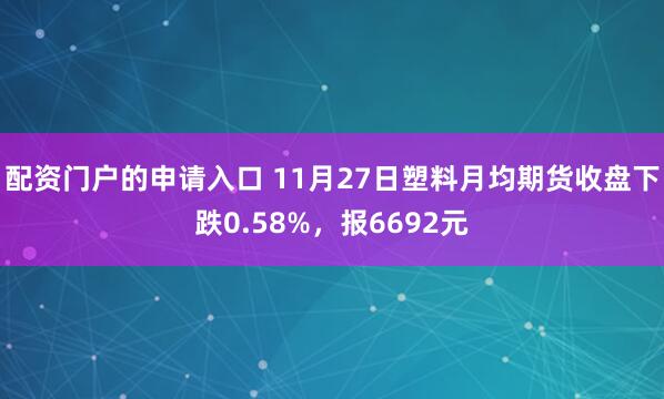 配资门户的申请入口 11月27日塑料月均期货收盘下跌0.58%，报6692元