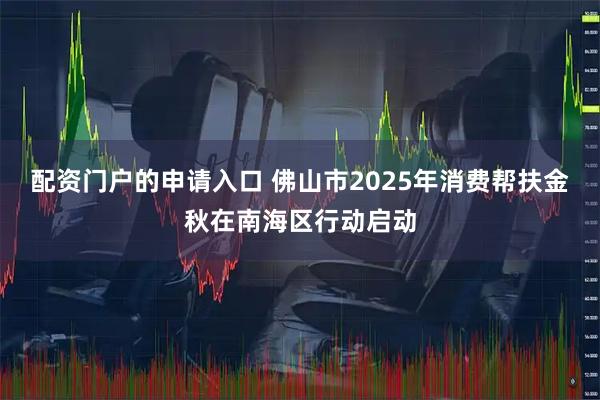 配资门户的申请入口 佛山市2025年消费帮扶金秋在南海区行动启动