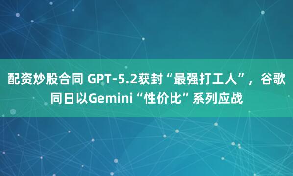 配资炒股合同 GPT-5.2获封“最强打工人”，谷歌同日以Gemini“性价比”系列应战
