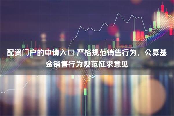 配资门户的申请入口 严格规范销售行为，公募基金销售行为规范征求意见