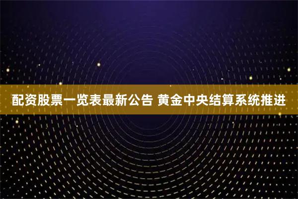 配资股票一览表最新公告 黄金中央结算系统推进