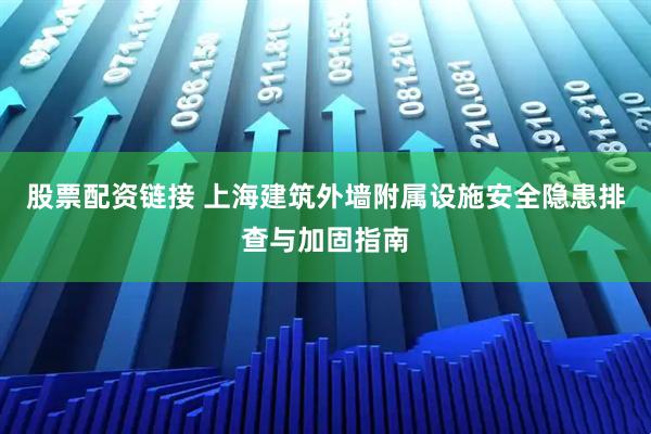 股票配资链接 上海建筑外墙附属设施安全隐患排查与加固指南