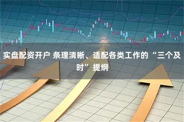 实盘配资开户 条理清晰、适配各类工作的 “三个及时” 提纲
