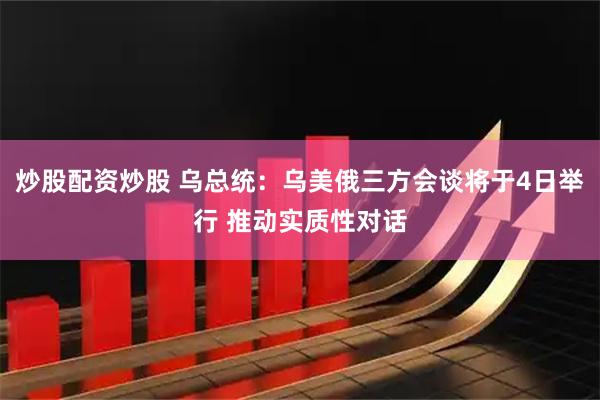 炒股配资炒股 乌总统：乌美俄三方会谈将于4日举行 推动实质性对话