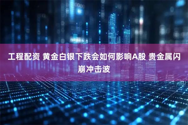 工程配资 黄金白银下跌会如何影响A股 贵金属闪崩冲击波