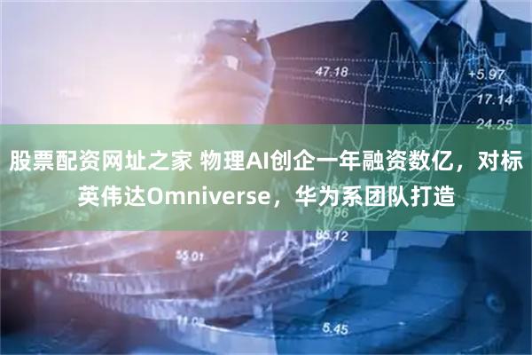 股票配资网址之家 物理AI创企一年融资数亿,对标英伟达Omniverse,华为系团队打造