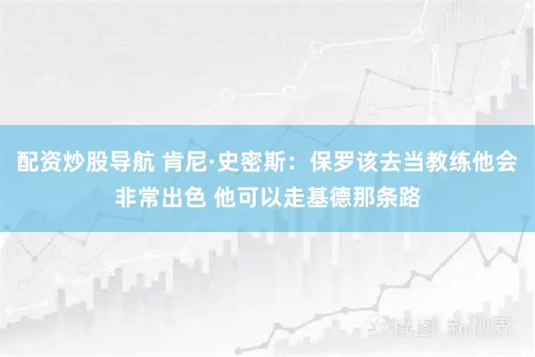 配资炒股导航 肯尼·史密斯:保罗该去当教练他会非常出色 他可以走基德那条路