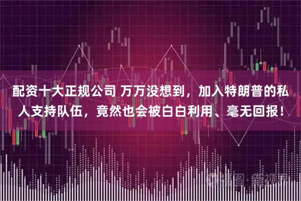 配资十大正规公司 万万没想到,加入特朗普的私人支持队伍,竟然也会被白白利用、毫无回报!