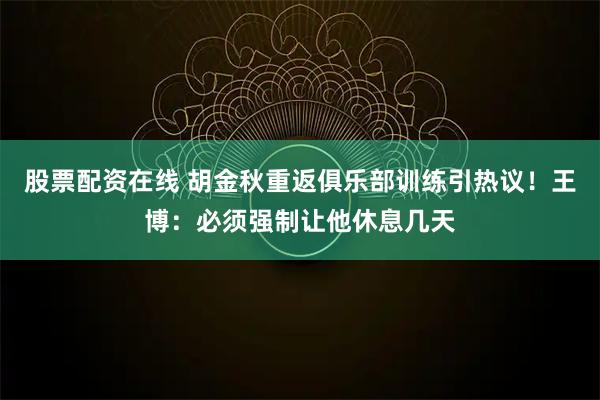 股票配资在线 胡金秋重返俱乐部训练引热议！王博：必须强制让他休息几天