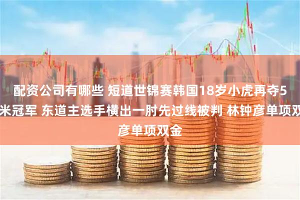 配资公司有哪些 短道世锦赛韩国18岁小虎再夺500米冠军 东道主选手横出一肘先过线被判 林钟彦单项双金