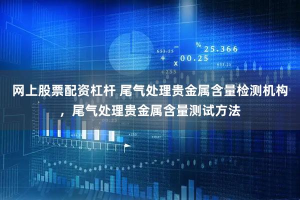 网上股票配资杠杆 尾气处理贵金属含量检测机构，尾气处理贵金属含量测试方法