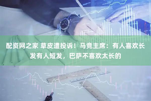 配资网之家 草皮遭投诉！马竞主席：有人喜欢长发有人短发，巴萨不喜欢太长的