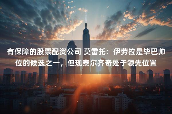 有保障的股票配资公司 莫雷托：伊劳拉是毕巴帅位的候选之一，但现泰尔齐奇处于领先位置