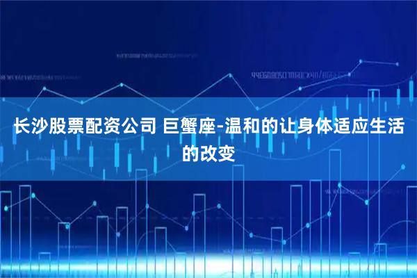 长沙股票配资公司 巨蟹座-温和的让身体适应生活的改变